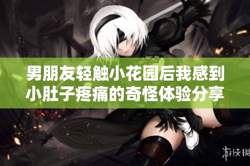 男朋友轻触小花园后我感到小肚子疼痛的奇怪体验分享