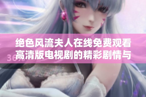 绝色风流夫人在线免费观看高清版电视剧的精彩剧情与感人故事