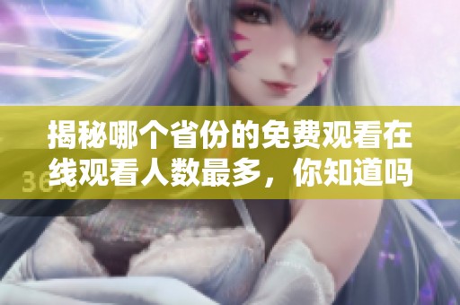 揭秘哪个省份的免费观看在线观看人数最多，你知道吗