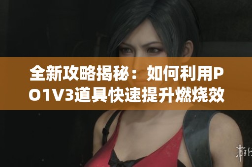 全新攻略揭秘：如何利用PO1V3道具快速提升燃烧效率(1)