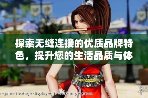 探索无缝连接的优质品牌特色，提升您的生活品质与体验