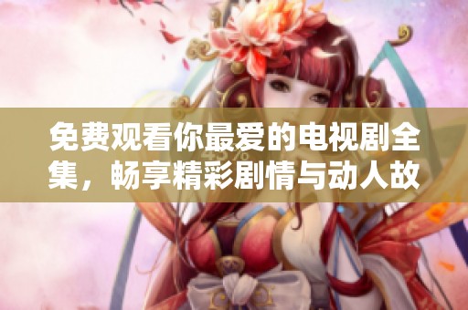 免费观看你最爱的电视剧全集，畅享精彩剧情与动人故事尽在眼前