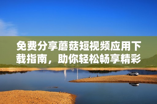 免费分享蘑菇短视频应用下载指南，助你轻松畅享精彩内容