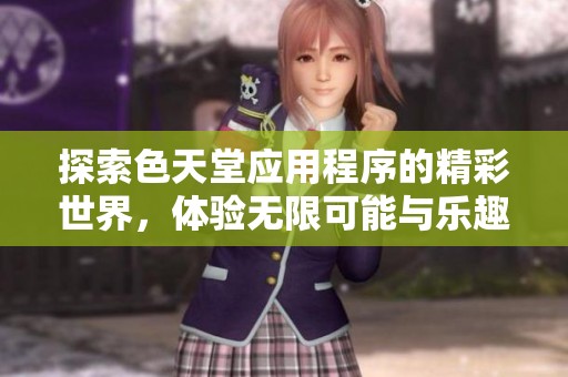 探索色天堂应用程序的精彩世界，体验无限可能与乐趣