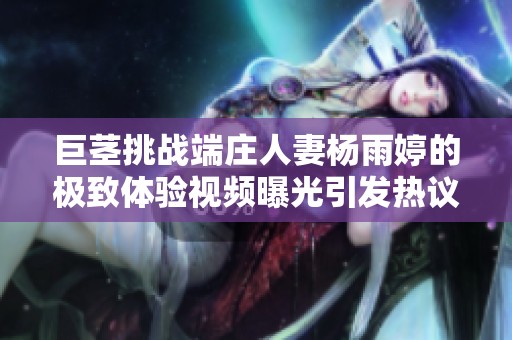 巨茎挑战端庄人妻杨雨婷的极致体验视频曝光引发热议