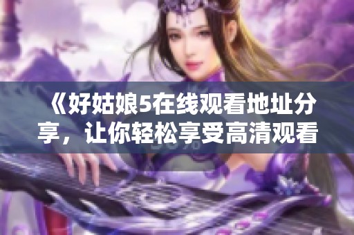 《好姑娘5在线观看地址分享，让你轻松享受高清观看体验》