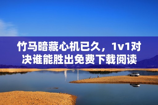 竹马暗藏心机已久，1v1对决谁能胜出免费下载阅读