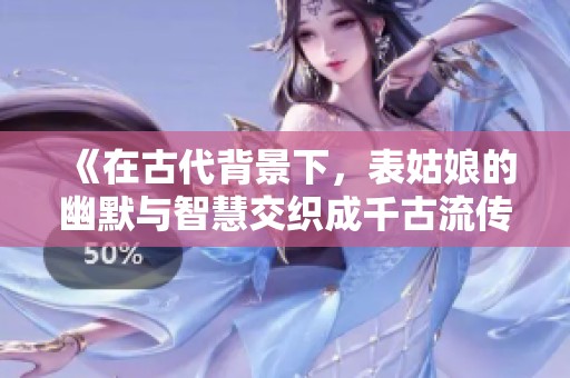 《在古代背景下，表姑娘的幽默与智慧交织成千古流传的爱情故事》