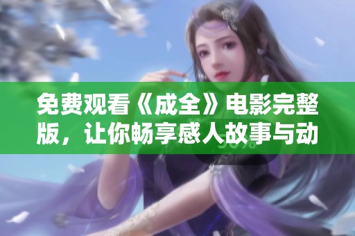 免费观看《成全》电影完整版，让你畅享感人故事与动人情节的绝佳体验
