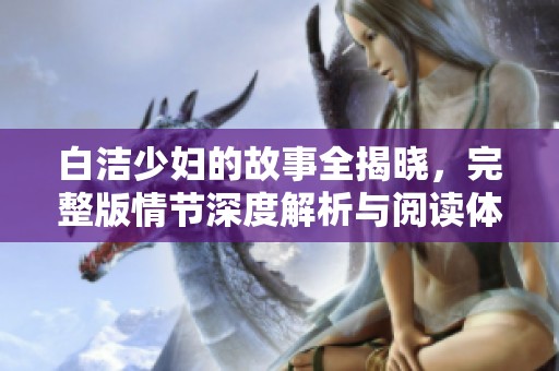 白洁少妇的故事全揭晓，完整版情节深度解析与阅读体验分享