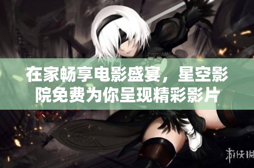 在家畅享电影盛宴，星空影院免费为你呈现精彩影片