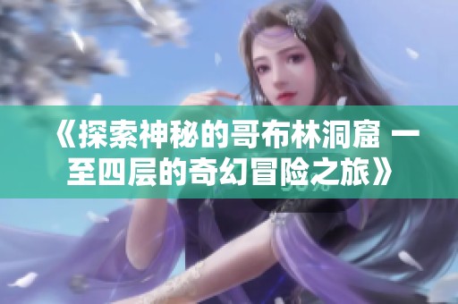 《探索神秘的哥布林洞窟 一至四层的奇幻冒险之旅》