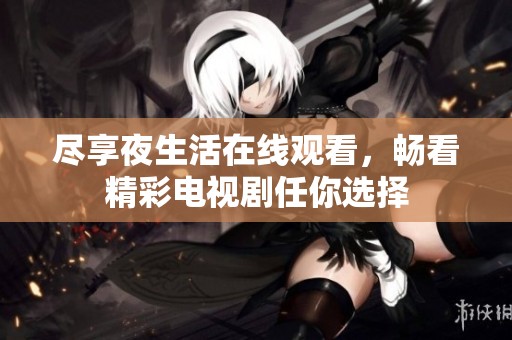 尽享夜生活在线观看，畅看精彩电视剧任你选择