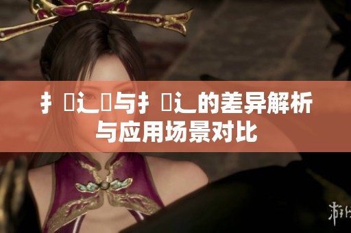 扌喿辶畑与扌喿辶的差异解析与应用场景对比