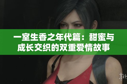 一室生香之年代篇：甜蜜与成长交织的双重爱情故事