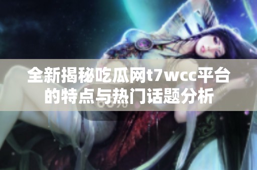 全新揭秘吃瓜网t7wcc平台的特点与热门话题分析