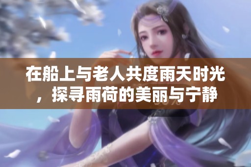 在船上与老人共度雨天时光，探寻雨荷的美丽与宁静