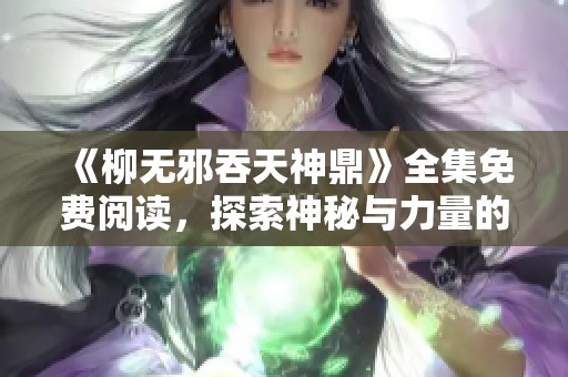 《柳无邪吞天神鼎》全集免费阅读，探索神秘与力量的精彩世界