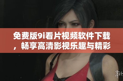 免费版9i看片视频软件下载，畅享高清影视乐趣与精彩内容