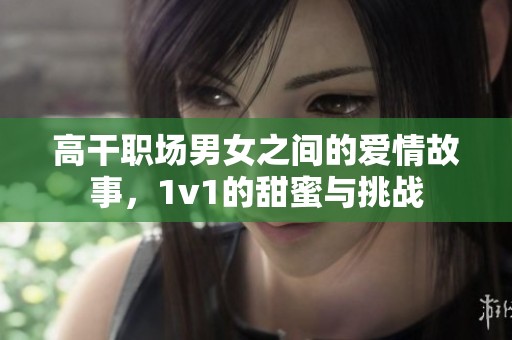 高干职场男女之间的爱情故事，1v1的甜蜜与挑战