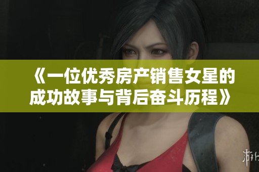 《一位优秀房产销售女星的成功故事与背后奋斗历程》