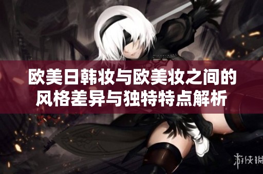欧美日韩妆与欧美妆之间的风格差异与独特特点解析