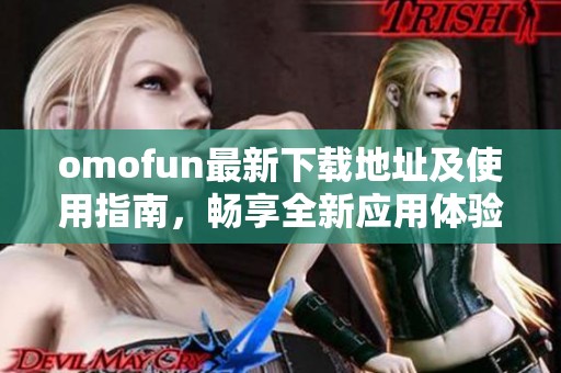 omofun最新下载地址及使用指南，畅享全新应用体验不容错过