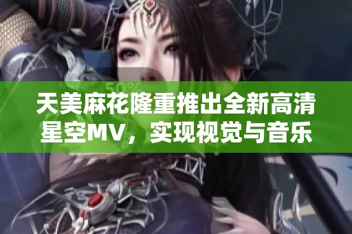天美麻花隆重推出全新高清星空MV，实现视觉与音乐的完美结合