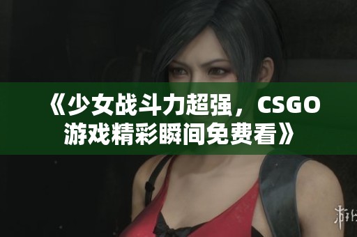 《少女战斗力超强，CSGO游戏精彩瞬间免费看》
