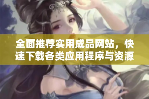全面推荐实用成品网站，快速下载各类应用程序与资源助手