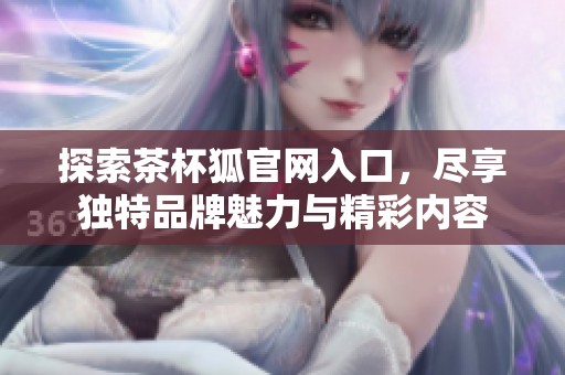 探索茶杯狐官网入口，尽享独特品牌魅力与精彩内容