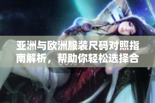 亚洲与欧洲服装尺码对照指南解析，帮助你轻松选择合适尺码
