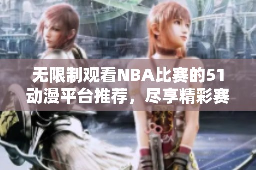 无限制观看NBA比赛的51动漫平台推荐，尽享精彩赛事视频体验