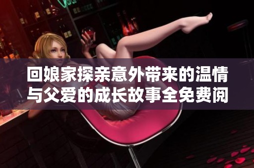 回娘家探亲意外带来的温情与父爱的成长故事全免费阅读新篇章