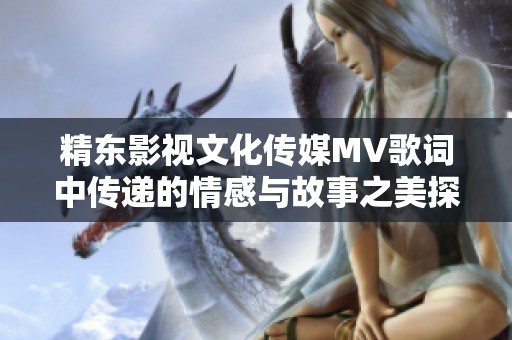 精东影视文化传媒MV歌词中传递的情感与故事之美探秘分析与解读