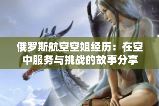 俄罗斯航空空姐经历：在空中服务与挑战的故事分享