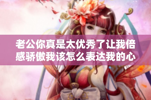老公你真是太优秀了让我倍感骄傲我该怎么表达我的心情