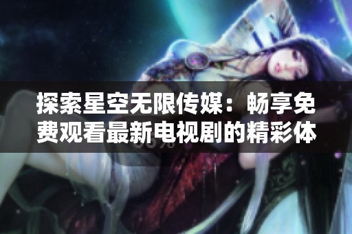 探索星空无限传媒：畅享免费观看最新电视剧的精彩体验