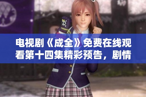 电视剧《成全》免费在线观看第十四集精彩预告，剧情发展引人期待！