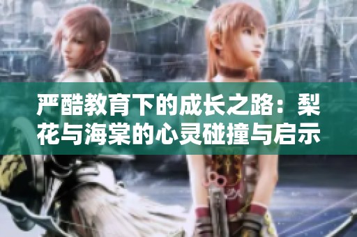 严酷教育下的成长之路：梨花与海棠的心灵碰撞与启示