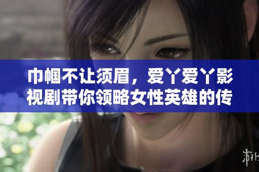 巾帼不让须眉，爱丫爱丫影视剧带你领略女性英雄的传奇故事