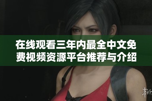 在线观看三年内最全中文免费视频资源平台推荐与介绍