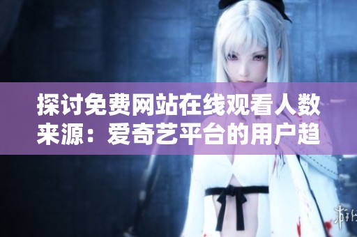 探讨免费网站在线观看人数来源：爱奇艺平台的用户趋势分析