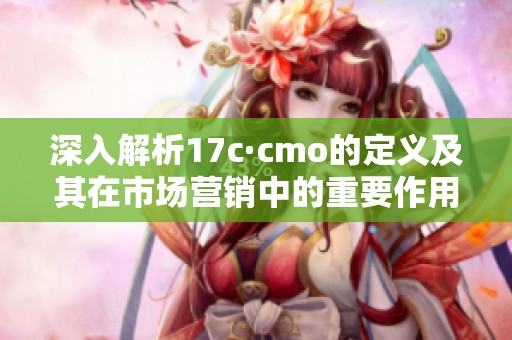 深入解析17c·cmo的定义及其在市场营销中的重要作用