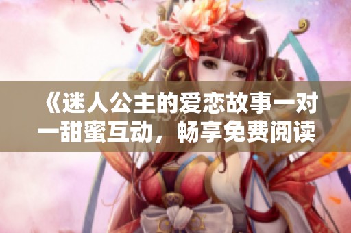 《迷人公主的爱恋故事一对一甜蜜互动，畅享免费阅读》