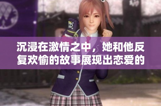 沉浸在激情之中，她和他反复欢愉的故事展现出恋爱的魅力与挑战
