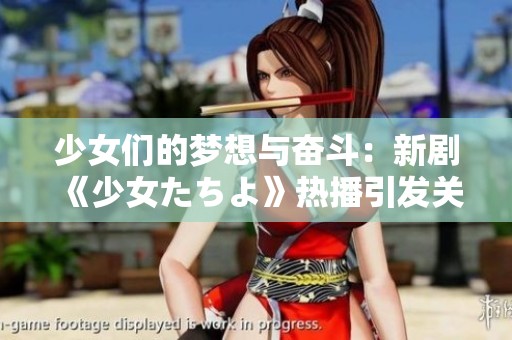 少女们的梦想与奋斗：新剧《少女たちよ》热播引发关注