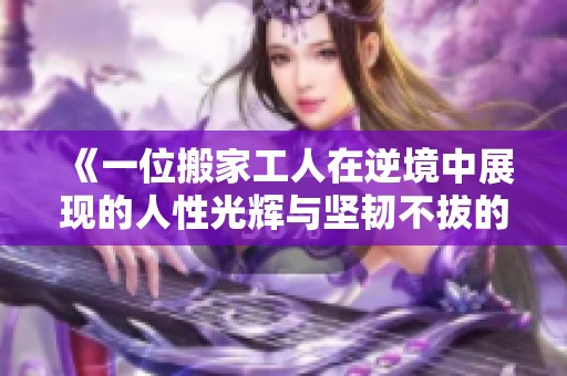 《一位搬家工人在逆境中展现的人性光辉与坚韧不拔的精神》