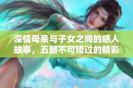 深情母亲与子女之间的感人故事，五部不可错过的精彩电视剧推荐