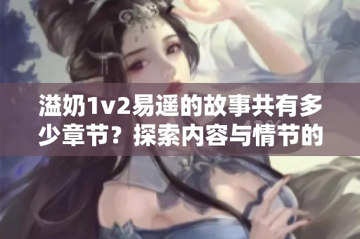 溢奶1v2易遥的故事共有多少章节？探索内容与情节的深入分析